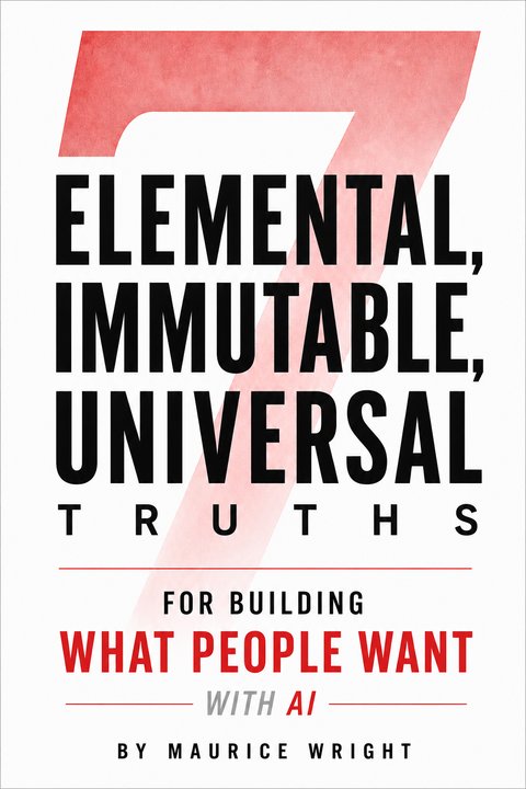 7 Elemental, Immutable, Universal Truths — For Building What People Want With AI, by Maurice Wright